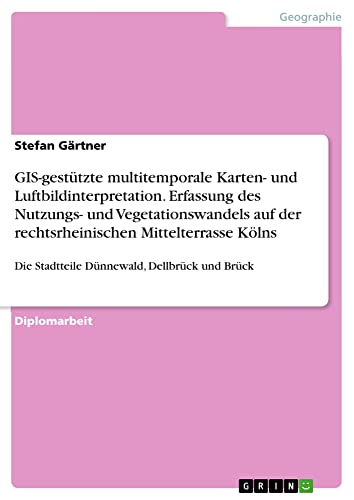 GIS-gestützte multitemporale Karten- und Luftbildinterpretation. Erfassung des Nutzungs- und Vegetationswandels auf der rechtsrheinischen ... Die Stadtteile Dünnewald, Dellbrück und Brück