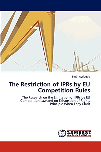 The Restriction of IPRs by EU Competition Rules: The Research on the Limitation of IPRs by EU Competition Law and on Exhaustion of Rights Principle When They Clash
