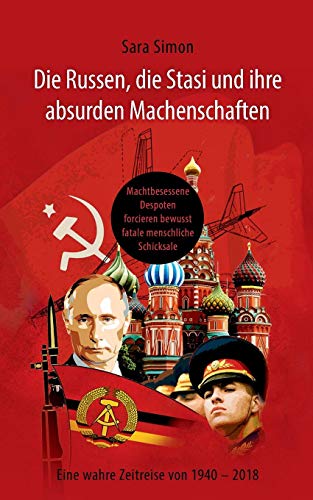 Die Russen, die Stasi und ihre absurden Machenschaften!: Machtbesessene Despoten forcieren bewusst fatale menschliche Schicksale Eine wahre Zeitreise von 1940 - 2018