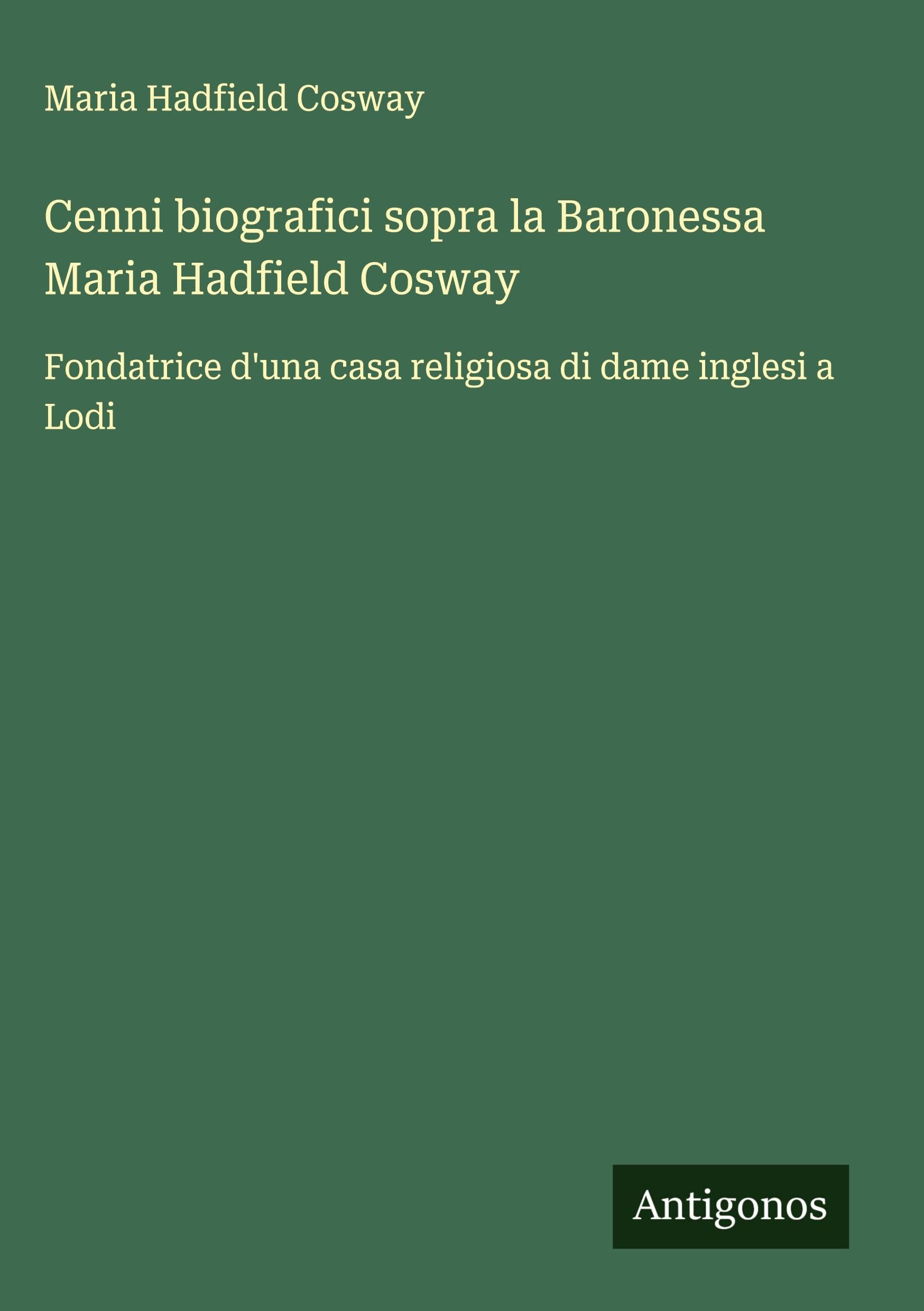 Cenni biografici sopra la Baronessa Maria Hadfield Cosway: Fondatrice d'una casa religiosa di dame inglesi a Lodi