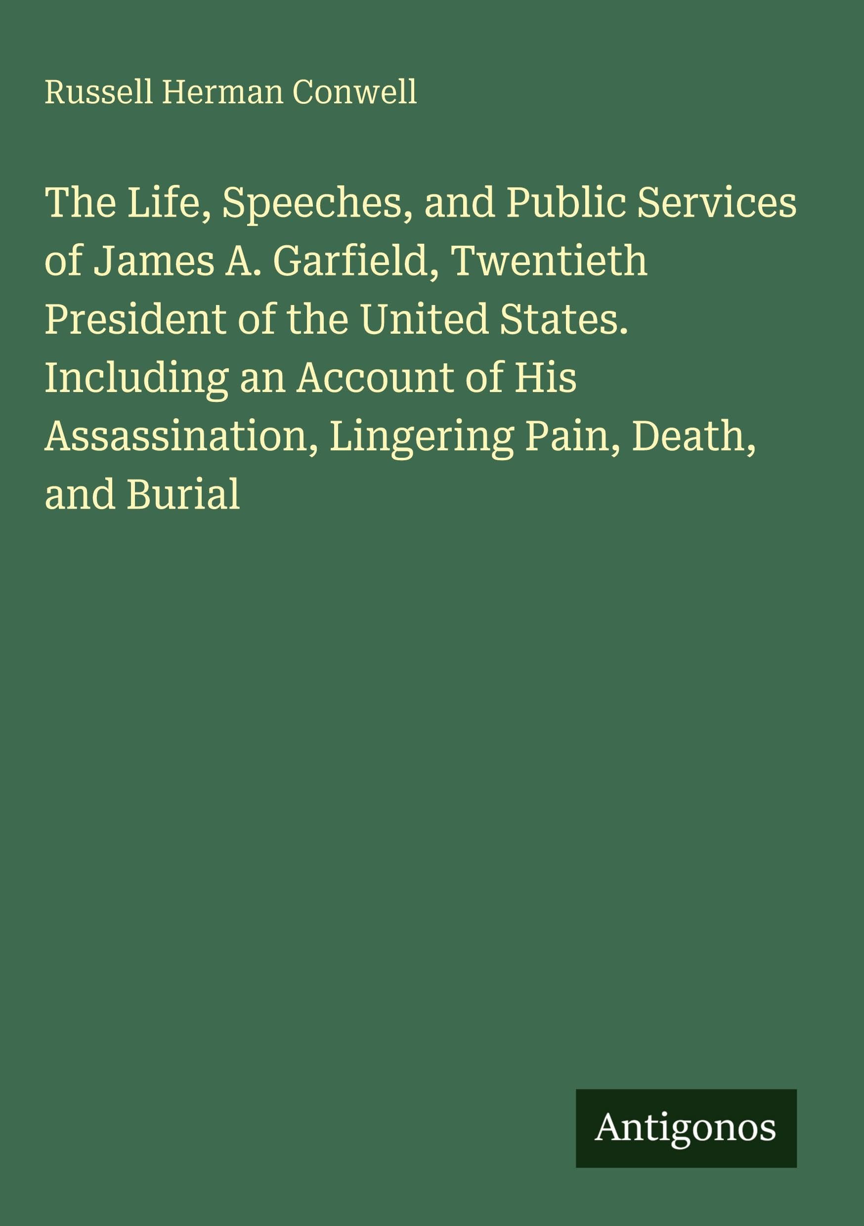 The Life, Speeches, and Public Services of James A. Garfield, Twentieth President of the United States. Including an Account of His Assassination, Lingering Pain, Death, and Burial