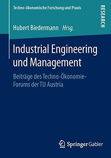 Industrial Engineering und Management: Beiträge des Techno-Ökonomie-Forums der TU Austria (Techno-ökonomische Forschung und Praxis)