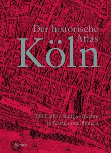 Der historische Atlas Köln: 2000 Jahre Stadtgeschichte in Karten und Bildern