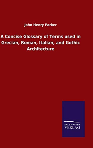 A Concise Glossary of Terms used in Grecian, Roman, Italian, and Gothic Architecture