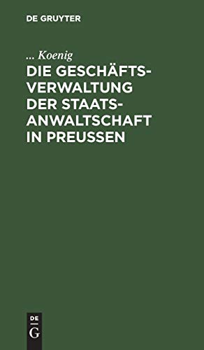 Die Geschäftsverwaltung der Staatsanwaltschaft in Preußen: Systematische Darstellung des Inhalts der auf den Geschäftskreis der Staatsanwaltschaft bezüglichen Kabintsordres, Reglements und Rescripte