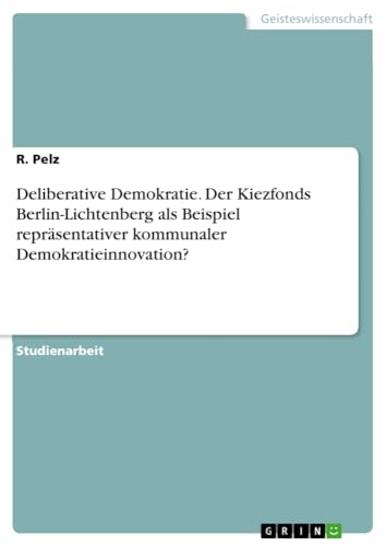 Deliberative Demokratie. Der Kiezfonds Berlin-Lichtenberg als Beispiel repräsentativer kommunaler Demokratieinnovation?