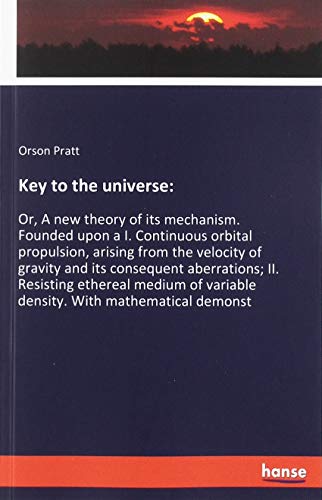 Key to the universe:: Or, A new theory of its mechanism. Founded upon a I. Continuous orbital propulsion, arising from the velocity of gravity and its ... variable density. With mathematical demonst