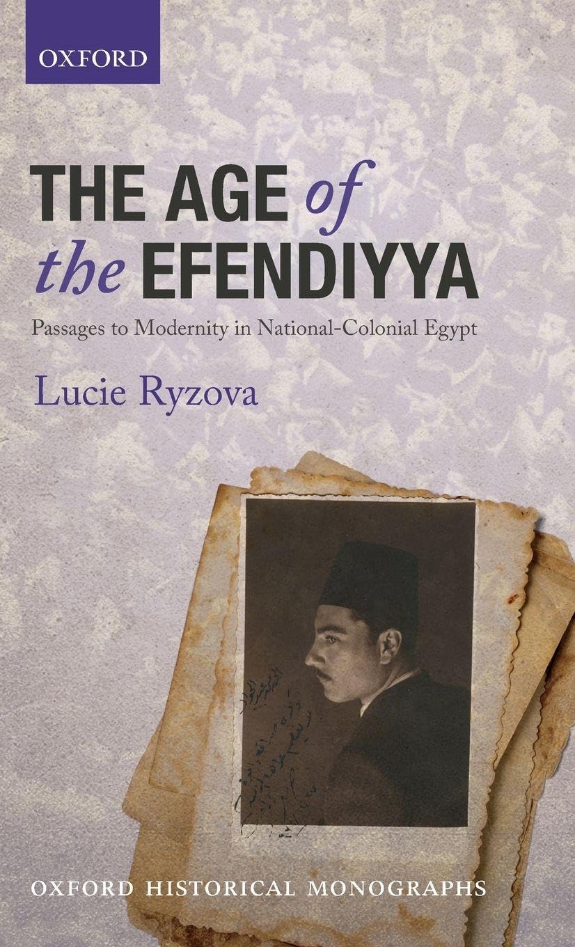 Age of the Efendiyya: Passages to Modernity in National-Colonial Egypt (Oxford Historical Monographs)