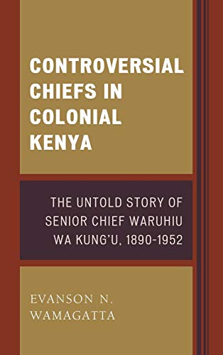 Controversial Chiefs in Colonial Kenya: The Untold Story of Senior Chief Waruhiu Wa Kung'u, 1890-1952
