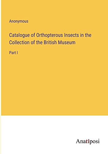 Catalogue of Orthopterous Insects in the Collection of the British Museum: Part I