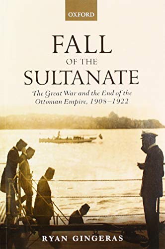 Ryan Gingeras Fall Of The Sultanate, The Great War And The End Of The Ottoman Empire 1908-1922 (The Greater War) (Greater War 1912-1923)
