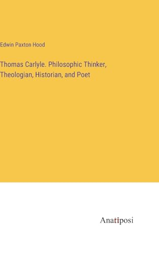 Thomas Carlyle. Philosophic Thinker, Theologian, Historian, and Poet