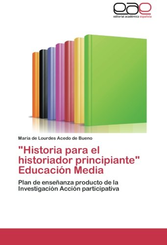Historia para el historiador principiante Educación Media: Plan de enseñanza producto de la Investigación Acción participativa
