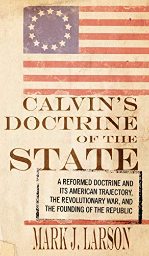 Calvin's Doctrine of the State: A Reformed Doctrine and Its American Trajectory, the Revolutionary War, and the Founding of the Republic