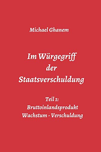Im Würgegriff der Staatsverschuldung: Teil 1: Bruttoinlandsprodukt - Wachstum - Verschuldung