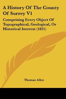 A History Of The County Of Surrey V1: Comprising Every Object Of Topographical, Geological, Or Historical Interest (1831)