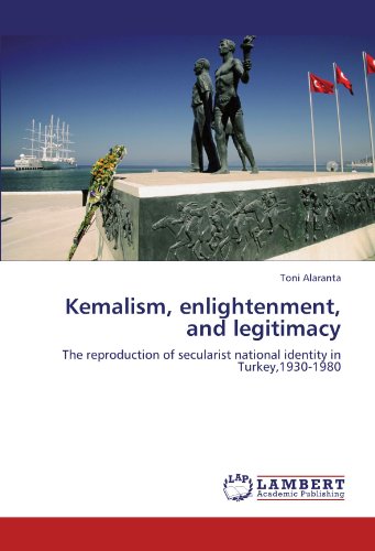 Kemalism, enlightenment, and legitimacy: The reproduction of secularist national identity in Turkey,1930-1980