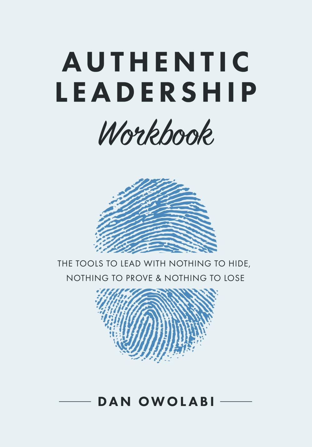 Authentic Leadership Workbook: The Tools to Lead with Nothing to Hide, Nothing to Prove & Nothing to Lose