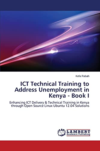 ICT Technical Training to Address Unemployment in Kenya - Book I: Enhancing ICT Delivery & Technical Training in Kenya through Open Source Linux Ubuntu 12.04 Solutions