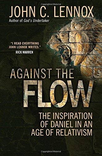 Lennox, John C. Against The Flow, The Inspiration Of Daniel In An Age Of Relativism