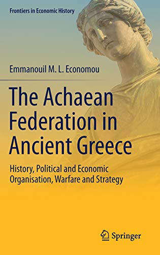 The Achaean Federation in Ancient Greece: History, Political and Economic Organisation, Warfare and Strategy (Frontiers in Economic History)