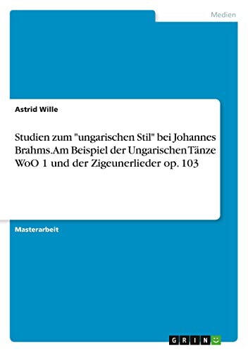 Studien zum ungarischen Stil bei Johannes Brahms. Am Beispiel der Ungarischen Tänze WoO 1 und der Zigeunerlieder op. 103