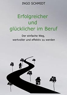 Erfolgreicher und glücklicher im Beruf: Der einfache Weg, wertvoller und effektiv zu werden