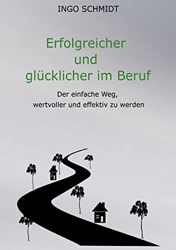 Erfolgreicher und glücklicher im Beruf: Der einfache Weg, wertvoller und effektiv zu werden