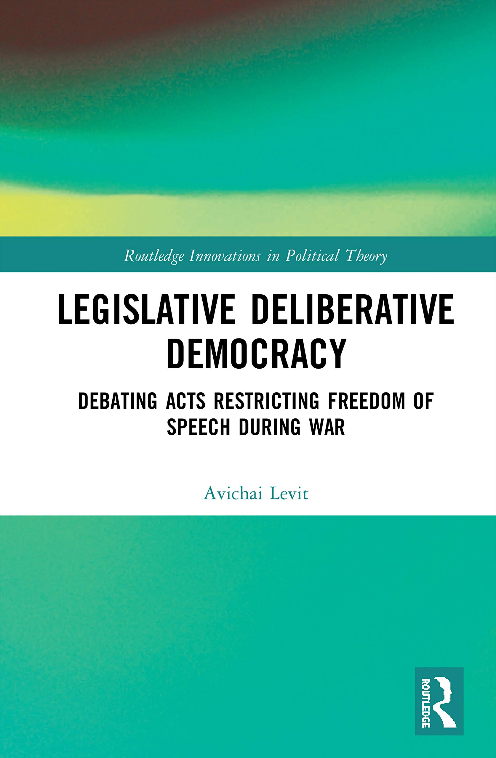 Legislative Deliberative Democracy: Debating Acts Restricting Freedom of Speech during War (Routledge Innovations in Political Theory)