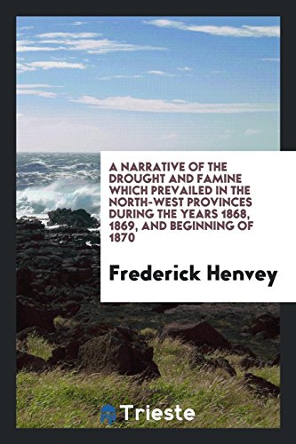 A Narrative of the Drought and Famine Which Prevailed in the North-West Provinces during the Years 1868, 1869, and Beginning of 1870