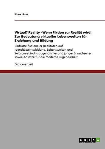 Virtual? Reality - Wenn Fiktion zur Realiät wird. Zur Bedeutung virtueller Lebenswelten für Erziehung und Bildung: Einflüsse fiktionaler Realitäten ... sowie Ansätze für die moderne Jugendarbeit
