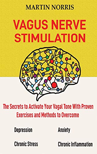 Vagus Nerve Stimulation: The Secrets to Activate Your Vagal Tone With 13 Proven Exercises and Methods to Overcome Depression, Relieve Chronic Stress, End Anxiety, and More.
