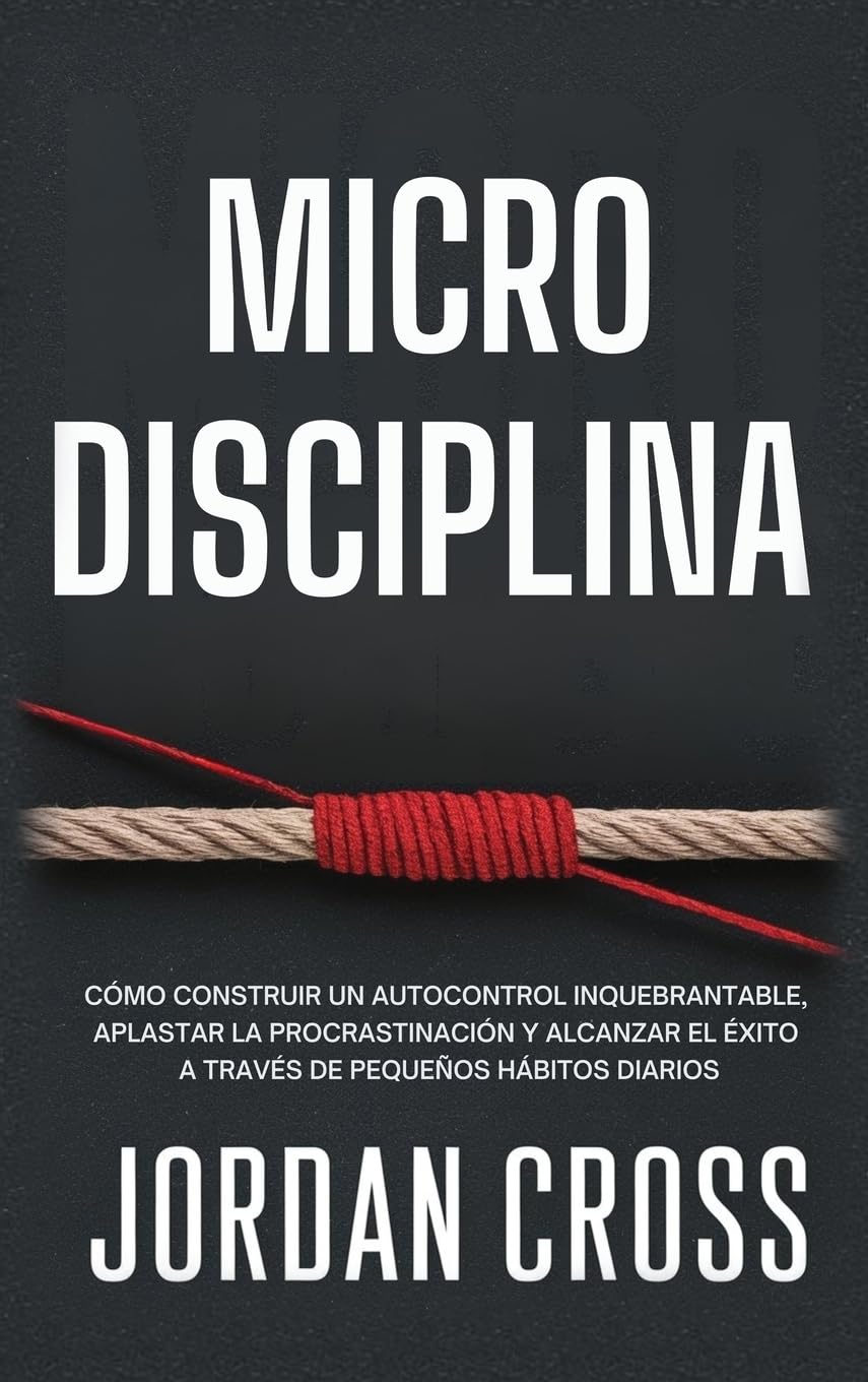 Microdisciplina: Cómo construir un autocontrol inquebrantable, aplastar la procrastinación y alcanzar el éxito a través de pequeños hábitos diarios