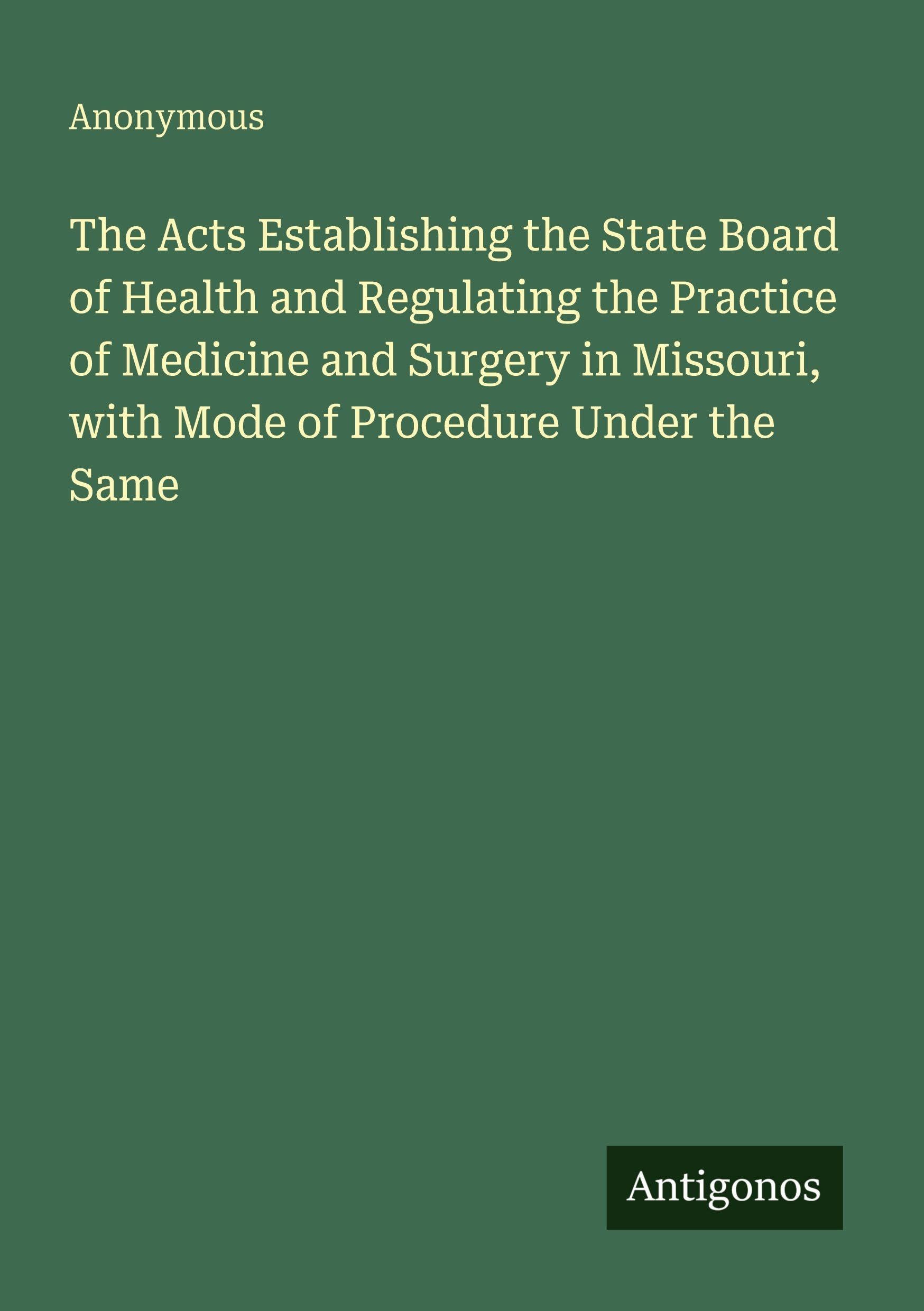 The Acts Establishing the State Board of Health and Regulating the Practice of Medicine and Surgery in Missouri, with Mode of Procedure Under the Same