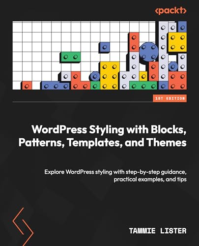 WordPress Styling with Blocks, Patterns, Templates, and Themes: Explore WordPress styling with step-by-step guidance, practical examples, and tips