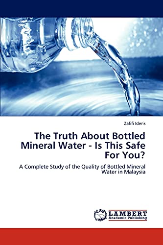 The Truth About Bottled Mineral Water - Is This Safe For You?: A Complete Study of the Quality of Bottled Mineral Water in Malaysia