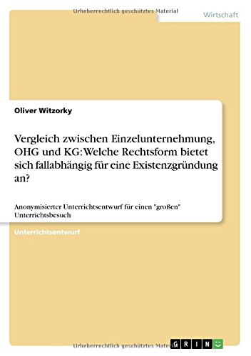 Vergleich zwischen Einzelunternehmung, OHG und KG: Welche Rechtsform bietet sich fallabhängig für eine Existenzgründung an?: Anonymisierter Unterrichtsentwurf für einen großen Unterrichtsbesuch