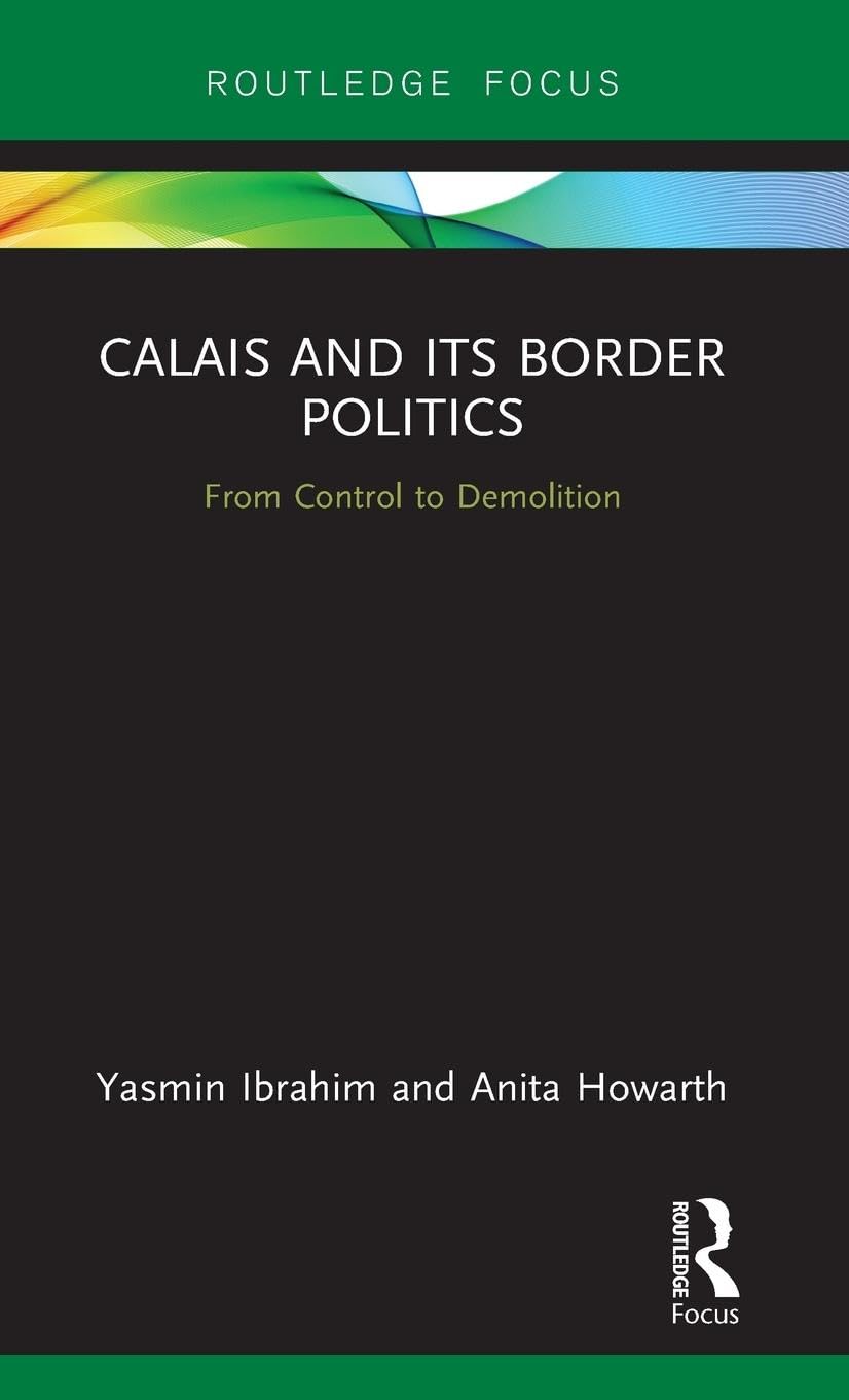 Calais and its Border Politics: From Control to Demolition (Routledge Research on the Global Politics of Migration)