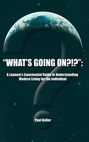 What's Going On?!?: A Layman's Experiential Guide to Understanding Modern Living for the Individual