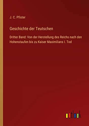 Geschichte der Teutschen: Dritter Band: Von der Herstellung des Reichs nach den Hohenstaufen bis zu Kaiser Maximilians I. Tod