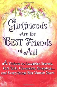 Girlfriends Are the Best Friends of All: A Tribute to Laughter, Secrets, Girl Talk, Chocolate, Shopping And Everything Else Women Share