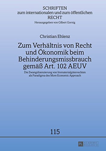 Zum Verhältnis von Recht und Ökonomik beim Behinderungsmissbrauch gemäß Art. 102 AEUV: Die Zwangslizenzierung von Immaterialgüterrechten als Paradigma ... internationalen und zum öffentlichen Recht)