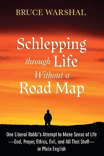 Schlepping Through Life Without a Road Map: One Liberal Rabbi's Attempt to Make Sense of Life--God, Prayer, Ethics, Evil, and All That Stuff--in Plain English