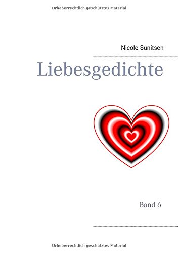 Liebesgedichte: Band 6 (Gedichte und Kurzgeschichten, die von Herzen kommen)