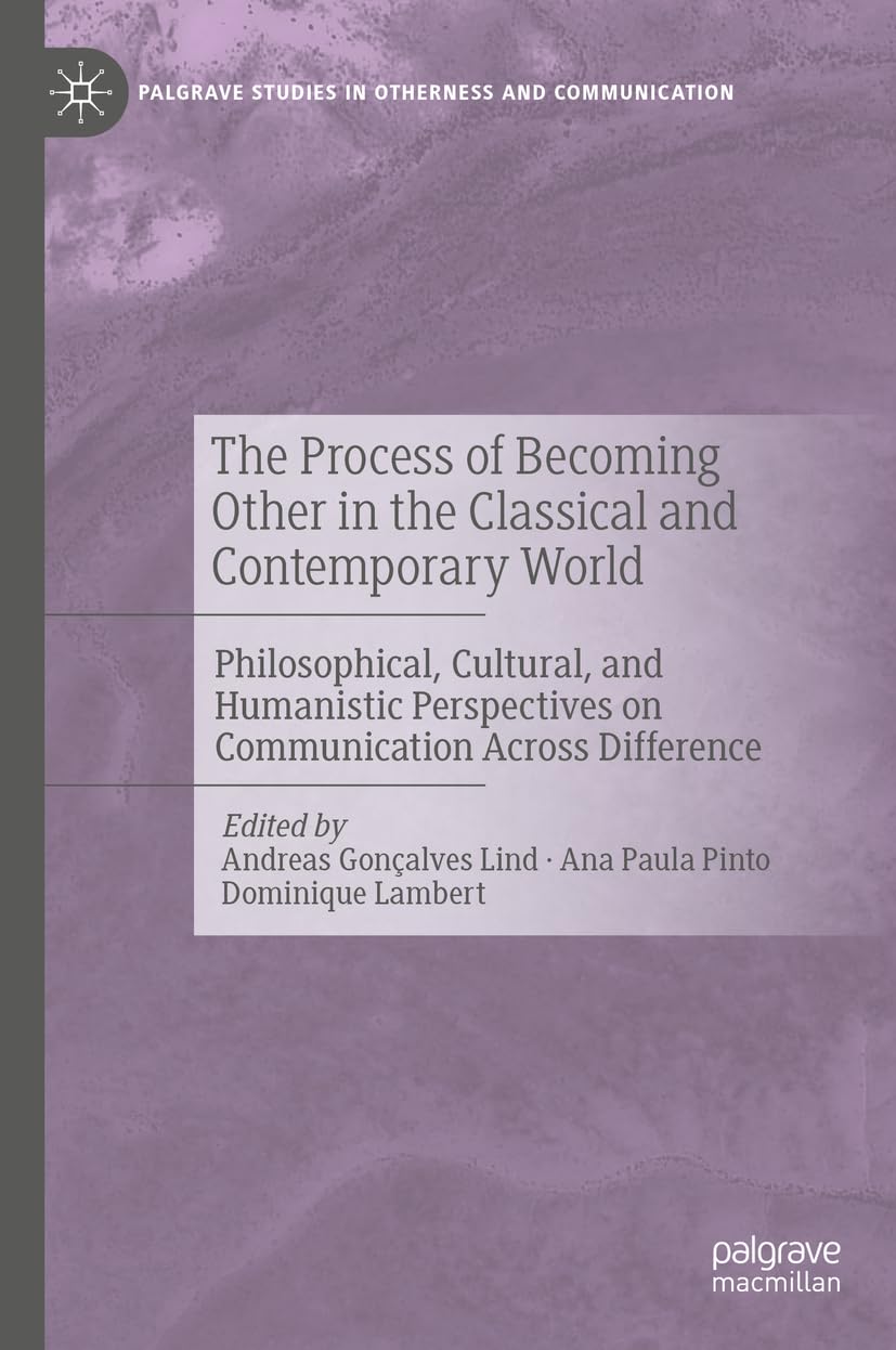 The Process of Becoming Other in the Classical and Contemporary World: Philosophical, Cultural, and Humanistic Perspectives on Communication Across ... Studies in Otherness and Communication)