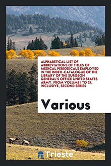 Alphabetical List of Abbreviations of Titles of Medical Periodicals Employed in the Index-Catalogue of the Library of the Surgeon General's Office ... From Volume I to 21, Inclusive, Second Series