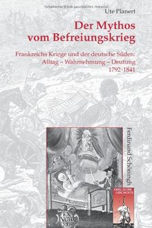 Der Mythos vom Befreiungskrieg: Frankreichs Kriege und der deutsche Süden. Alltag - Wahrnehmung - Deutung 1792-1841