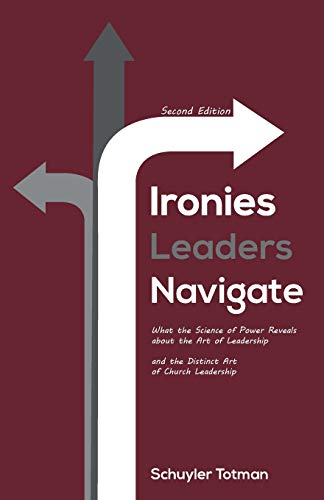 Ironies Leaders Navigate, Second Edition: What the Science of Power Reveals about the Art of Leadership and the Distinct Art of Church Leadership