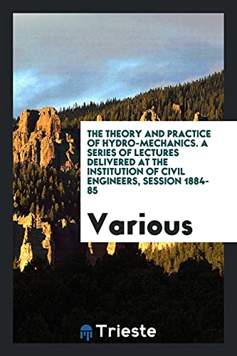 The Theory and Practice of Hydro-Mechanics. A Series of Lectures Delivered at the Institution of Civil Engineers, Session 1884-85