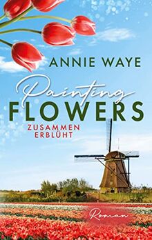 Painting Flowers: Zusammen erblüht: Liebesroman über verbotene Frühlingsgefühle in den Niederlanden (Seasons of Love)